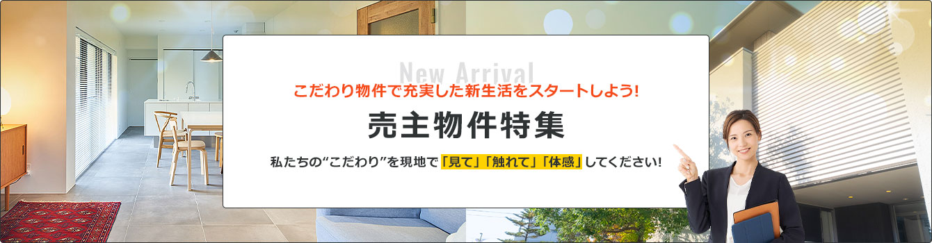「売主物件特集」こだわり物件で充実した新生活をスタートしよう!私たちの“こだわり”を現地で「見て」「触れて」「体感」してください!