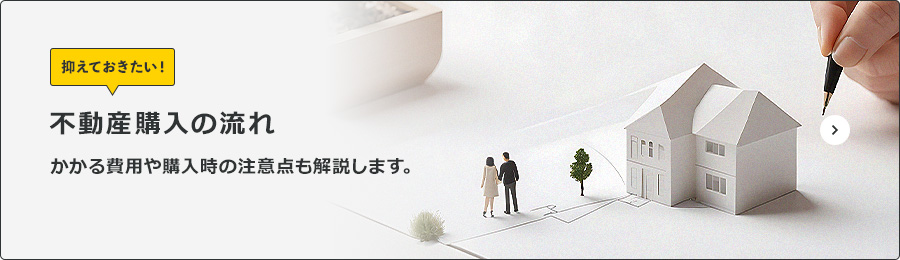抑えておきたい！不動産購入の流れ。かかる費用や購入時の注意点も解説します。