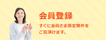 会員登録。すぐに会員さま限定物件をご覧頂けます。