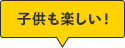 子供も楽しい！